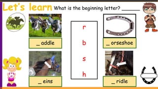 Let’s learn What is the beginning letter? ______
_ addle
_ eins _ ridle
_ orseshoe
r
b
s
h
 
