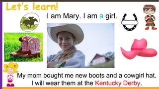 Let’s learn!
I am Mary. I am a girl.
My mom bought me new boots and a cowgirl hat.
I will wear them at the Kentucky Derby.
 
