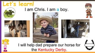 Let’s learn!
I am Chris. I am a boy.
I will help dad prepare our horse for
the Kentucky Derby.
 