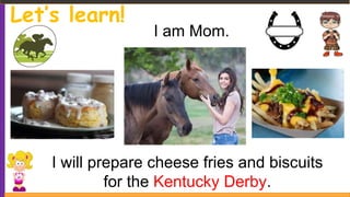 Let’s learn!
I am Mom.
I will prepare cheese fries and biscuits
for the Kentucky Derby.
 