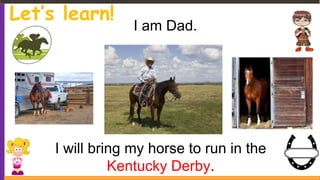 Let’s learn!
I am Dad.
I will bring my horse to run in the
Kentucky Derby.
 