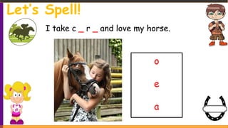 I take c _ r _ and love my horse.
o
e
a
Let’s Spell!
 
