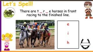 There are t _ r _ e horses in front
racing to the finished line.
e
i
h
Let’s Spell!
 