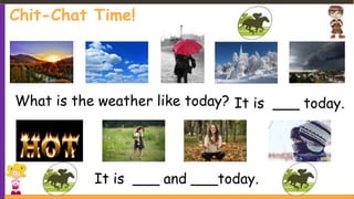 Chit-Chat Time!
What is the weather like today? It is ___ today.
It is ___ and ___today.
 