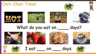What do you eat on ____ days?
I eat ___ on ___ days.
Chit-Chat Time!
 