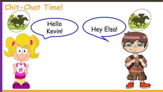 Chit-Chat Time!
Hello
Kevin! Hey Elsa!
 