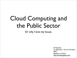 Cloud Computing and
  the Public Sector
    Or why I love my house.




                              Ed Saipetch
                              Sr. vSpecialist - Service Providers
                              EMC
                              @edsai on twitter
                              http://breathingdata.com/
 