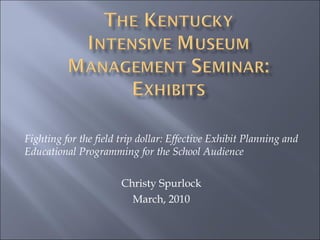 Fighting for the field trip dollar: Effective Exhibit Planning and Educational Programming for the School Audience Christy Spurlock March, 2010 
