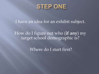  Step OneI have an idea for an exhibit subject.How do I figure out who (if any) my target school demographic is?  Where do I start first?