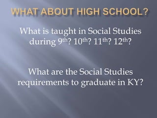 What about High School?What is taught in Social Studies during 9th? 10th? 11th? 12th?What are the Social Studies requirements to graduate in KY?