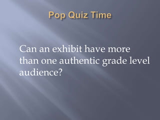 Pop Quiz Time   Can an exhibit have more than one authentic grade level audience?
