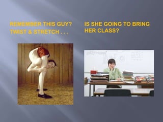 Is she going to bring her class?Remember this guy?Twist & Stretch . . .