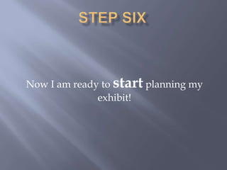 Step SixNow I am ready to start planning my exhibit!