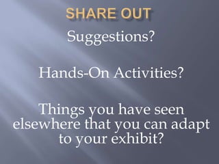 Share OutSuggestions?Hands-On Activities?Things you have seen elsewhere that you can adapt to your exhibit? 