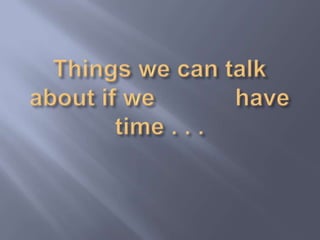 Things we can talk about if we            have time . . . 