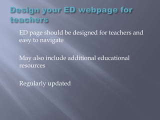 Design your ED webpage for teachers	ED page should be designed for teachers and easy to navigate	May also include additional educational resources	Regularly updated