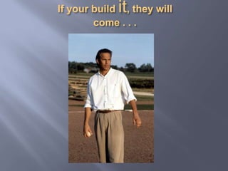 If your build it, they will come . . .