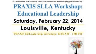 For more details or to reserve a seat in the class email: drbrentdaigle@praxisreview.org

PRAXIS SLLA Workshop:
Educational Leadership
Saturday, February 22, 2014

Louisville, Kentucky
PRAXIS Ed Leadership Workshop: 10:00 AM – 1:00 PM

 