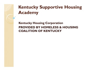 Kentucky Supportive Housing
Academy
Kentucky Housing Corporation
PROVIDED BY HOMELESS & HOUSING
COALITION OF KENTUCKY
 