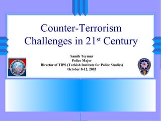 1
Counter-Terrorism
Challenges in 21st
Century
Samih Teymur
Police Major
Director of TIPS (Turkish Institute for Police Studies)
October 8-12, 2005
 