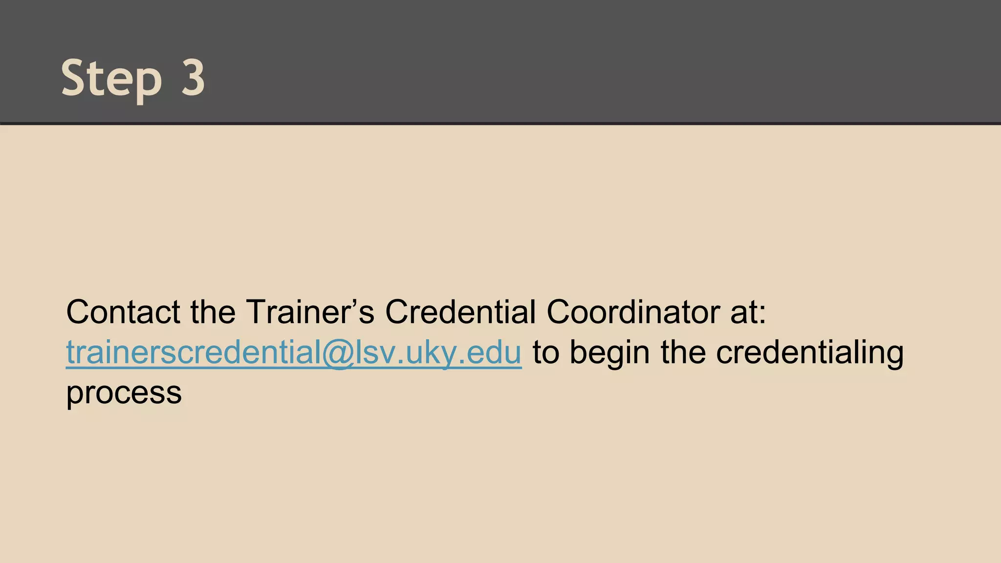 Step 3 
Contact the Trainer’s Credential Coordinator at: 
trainerscredential@lsv.uky.edu to begin the credentialing 
process 
 