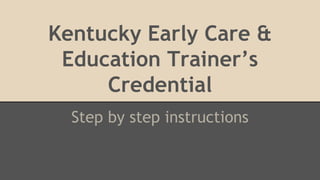 Kentucky Early Care & 
Education Trainer’s 
Credential 
Step by step instructions 
 