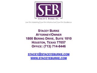 STACEY BURKE
ATTORNEY/OWNER
1800 BERING DRIVE, SUITE 1010
HOUSTON, TEXAS 77057
OFFICE: (713) 714-8446
STACEY@STACEYEBURKE....