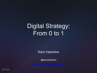 Digital Strategy:
From 0 to 1
@kentvalentine
Kent Valentine
kent.valentine@drawgroup.com
 