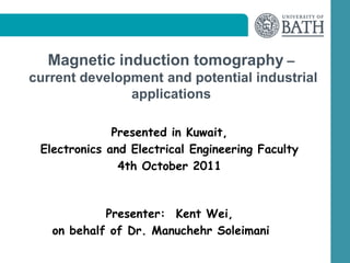 Magnetic induction tomography –
current development and potential industrial
               applications

              Presented in Kuwait,
 Electronics and Electrical Engineering Faculty
               4th October 2011



            Presenter: Kent Wei,
   on behalf of Dr. Manuchehr Soleimani
 