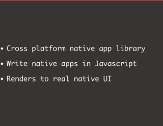 Cross platform native app library
Write native apps in Javascript
Renders to real native UI
 