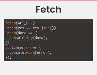 Fetch
fetch(API_URL)
.then(res => res.json())
.then(data => {
console.log(data);
})
.catch(error => {
console.warn(error);
});
 