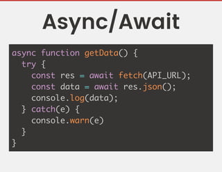 Async/Await
async function getData() {
try {
const res = await fetch(API_URL);
const data = await res.json();
console.log(data);
} catch(e) {
console.warn(e)
}
}
 