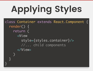 Applying Styles
class Container extends React.Component {
render() {
return (
<View
style={styles.container}/>
//... child components
</View>
)
}
}
 