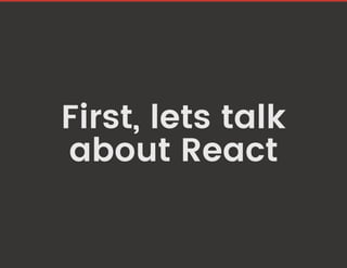First, lets talk
about React
 