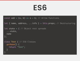 ES6
const add = (a, b) => a + b; // Arrow functions
let { name, address, ...info } = this.props; // Destructuring
let state = { // Object rest spreads
...state,
name
};
class Test { // ES6 Classes
getName() {
return "Test";
}
}
 