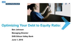 Optimizing Your Debt to Equity Ratio:
Ben Johnson
Managing Director
SVB Silicon Valley Bank
June 1, 2016
 