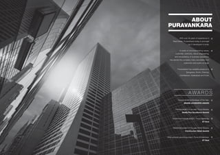 ABOUT
PURAVANKARA
With over 40 years of experience in
Real Estate, Puravankara today is amongst
top 5 developers in India.
A credo of uncompromising values,
customer- centricity, robust engineering,
and transparency in business operations,
has earned the company many accolades from
customers and public at large.
Puravankara has sizeable presence in
Bangalore, Kochi, Chennai,
Coimbatore, Hyderabad and Pune.
Fastest Growing Developer of the Year:
BRAND ACHIEVERS AWARD
Themed project of the year, Purva Venezia:
Realty Plus Excellence Awards
Environment friendly project, Purva Highlands:
ET Now
Residential project of the year, Purva Venezia:
Construction Week Awards
Most admired upcoming project, Purva Windermere:
ET Now
A W A R D S
 