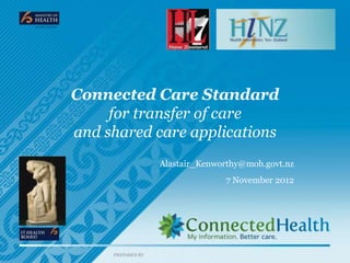 Connected Care Standard
     for transfer of care
and shared care applications
                   Alastair_Kenworthy@moh.govt.nz
                                 7 November 2012




     PREPARED BY
 