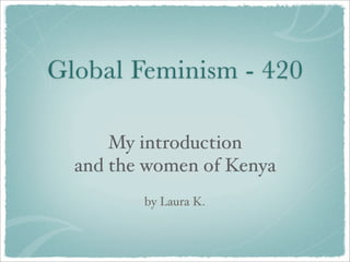 Global Feminism - 420

      My introduction
  and the women of Kenya
         by Laura K.
 