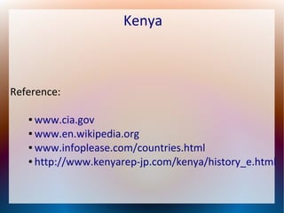 Kenya

Reference:
www.cia.gov
● www.en.wikipedia.org
● www.infoplease.com/countries.html
● http://www.kenyarep-jp.com/kenya/history_e.html
●

 