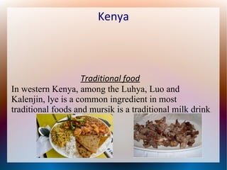 Kenya

Traditional food
In western Kenya, among the Luhya, Luo and
Kalenjin, lye is a common ingredient in most
traditional foods and mursik is a traditional milk drink

.

 