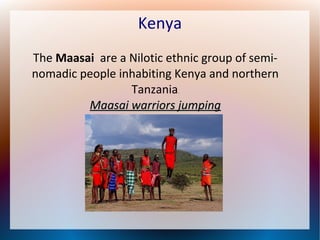 Kenya
The Maasai are a Nilotic ethnic group of seminomadic people inhabiting Kenya and northern
Tanzania
Maasai warriors jumping
.

 