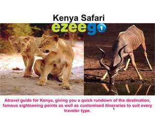 1
Kenya Safari
Atravel guide for Kenya, giving you a quick rundown of the destination,
famous sightseeing points as well as customised itineraries to suit every
traveler type.
 