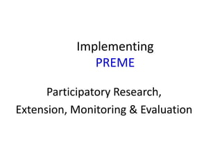 Implementing
              PREME

      Participatory Research,
Extension, Monitoring & Evaluation
 