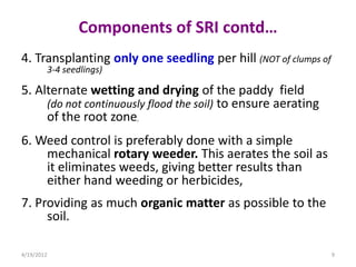 Components of SRI contd…
4. Transplanting only one seedling per hill (NOT of clumps of
        3-4 seedlings)

5. Alternat...