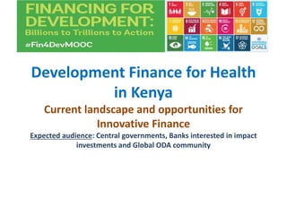 Development Finance for Health
in Kenya
Current landscape and opportunities for
Innovative Finance
Expected audience: Central governments, Banks interested in impact
investments and Global ODA community
 