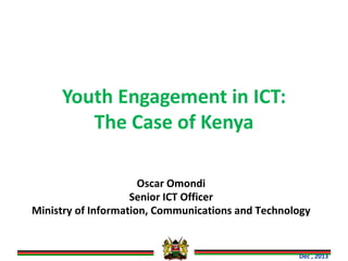 Youth Engagement in ICT:
The Case of Kenya
Oscar Omondi
Senior ICT Officer
Ministry of Information, Communications and Technology

Dec , 2013

 