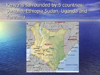 Kenya is surrounded by 5 countries: Somalia, Ethiopia Sudan, Uganda and Tanzania. 