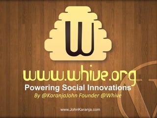 www.whive.org
Powering Social Innovations
By @KaranjaJohn Founder @Whive
www.JohnKaranja.com

 