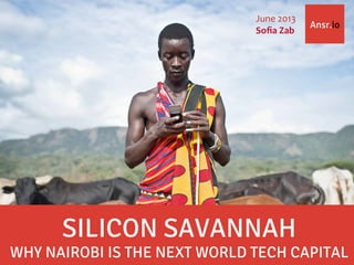 Ansr.io
SILICON SAVANNAH
WHY NAIROBI IS THE NEXT WORLD TECH CAPITAL
June	
  2013	
  
Soﬁa	
  Zab	
  
 